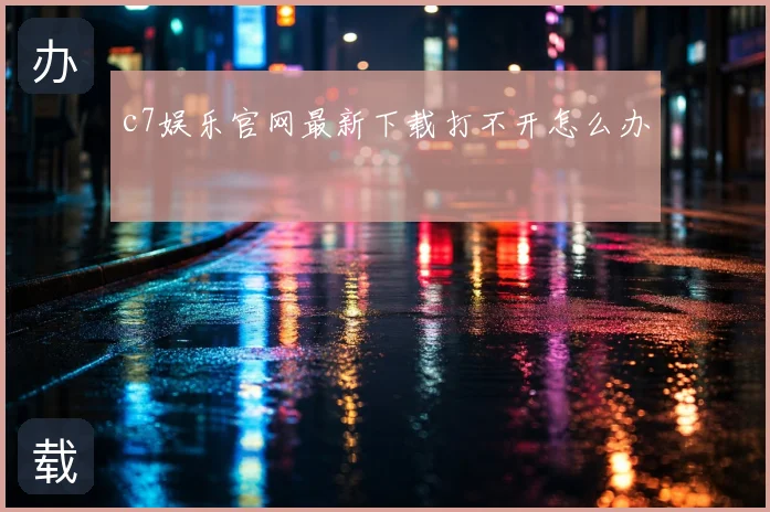 c7娱乐官网最新下载打不开怎么办