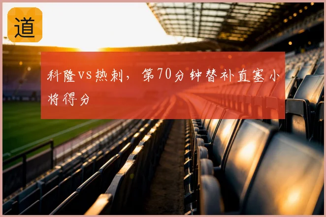 科隆vs热刺，第70分钟替补直塞小将得分