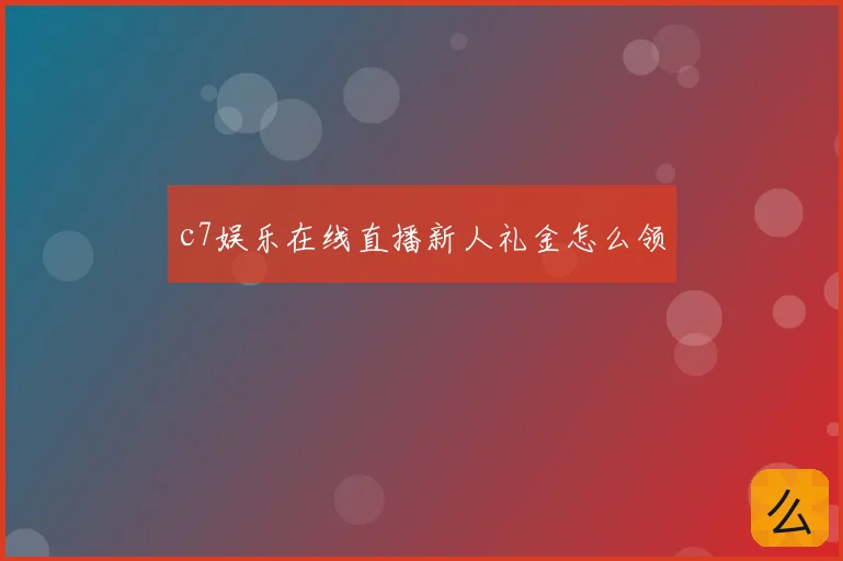 c7娱乐在线直播新人礼金怎么领