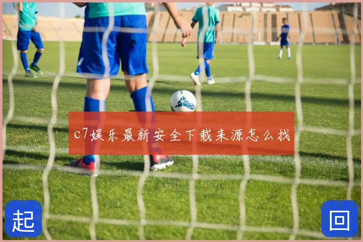 c7娱乐最新安全下载来源怎么找